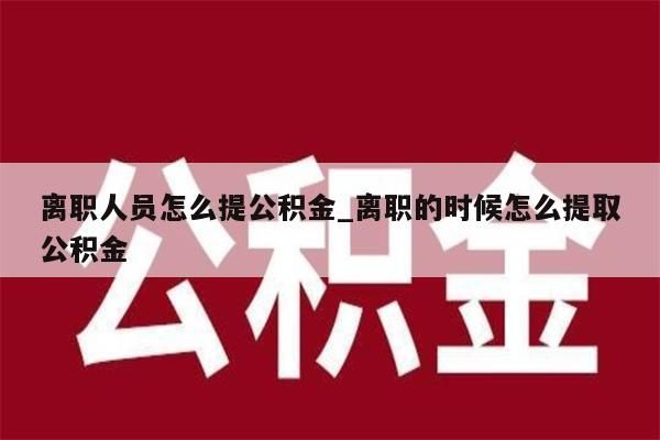 离职人员怎么提公积金_离职的时候怎么提取公积金