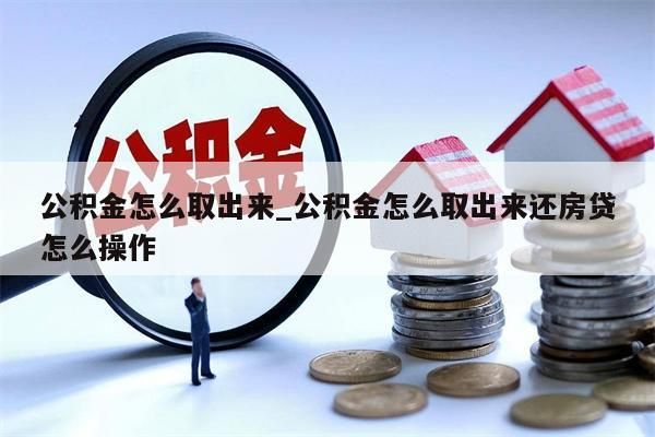 公积金怎么取出来_公积金怎么取出来还房贷怎么操作