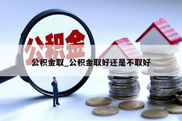 公积金取_公积金取好还是不取好