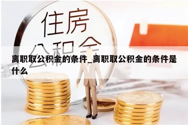 离职取公积金的条件_离职取公积金的条件是什么