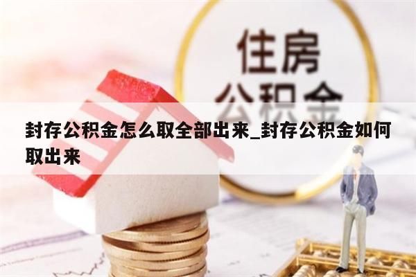 封存公积金怎么取全部出来_封存公积金如何取出来