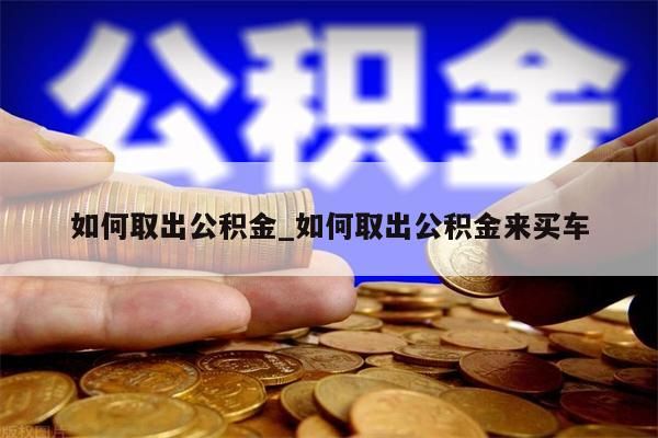 如何取出公积金_如何取出公积金来买车