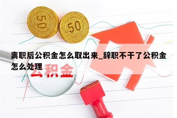 离职后公积金怎么取出来_辞职不干了公积金怎么处理