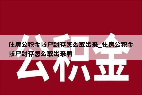 住房公积金帐户封存怎么取出来_住房公积金帐户封存怎么取出来啊