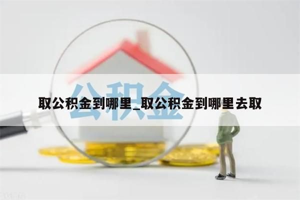 取公积金到哪里_取公积金到哪里去取