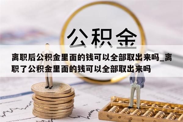 离职后公积金里面的钱可以全部取出来吗_离职了公积金里面的钱可以全部取出来吗