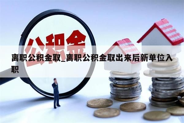 离职公积金取_离职公积金取出来后新单位入职