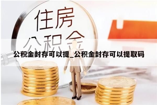 公积金封存可以提_公积金封存可以提取码