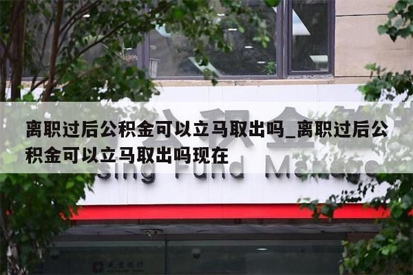 离职过后公积金可以立马取出吗_离职过后公积金可以立马取出吗现在