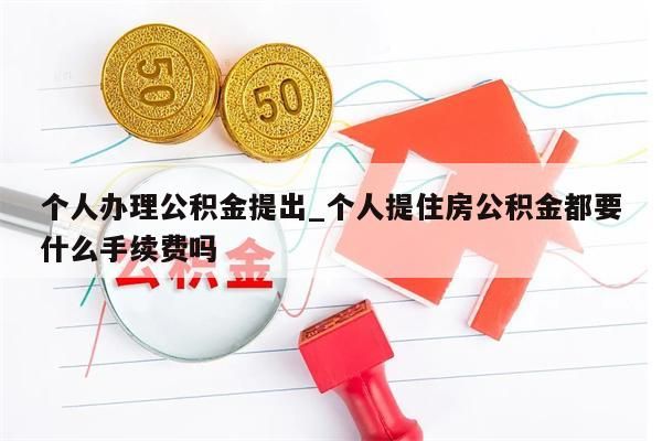 个人办理公积金提出_个人提住房公积金都要什么手续费吗