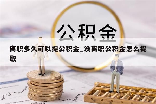 离职多久可以提公积金_没离职公积金怎么提取