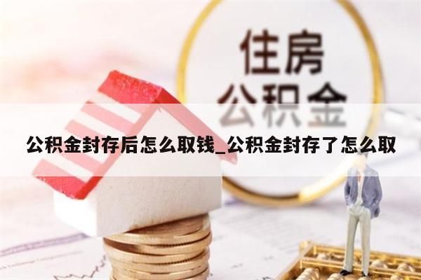 公积金封存后怎么取钱_公积金封存了怎么取