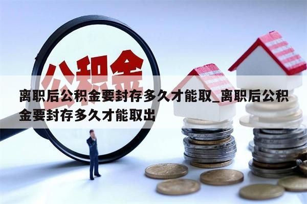 离职后公积金要封存多久才能取_离职后公积金要封存多久才能取出