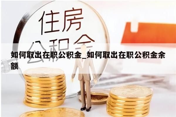 如何取出在职公积金_如何取出在职公积金余额