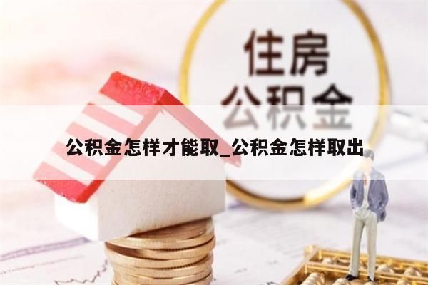 公积金怎样才能取_公积金怎样取出