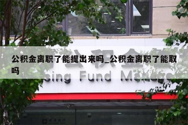 公积金离职了能提出来吗_公积金离职了能取吗