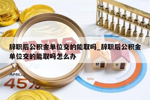 辞职后公积金单位交的能取吗_辞职后公积金单位交的能取吗怎么办