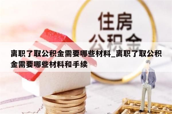 离职了取公积金需要哪些材料_离职了取公积金需要哪些材料和手续