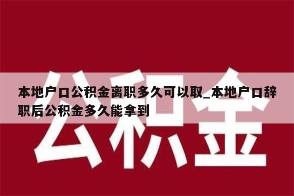 本地户口公积金离职多久可以取_本地户口辞职后公积金多久能拿到