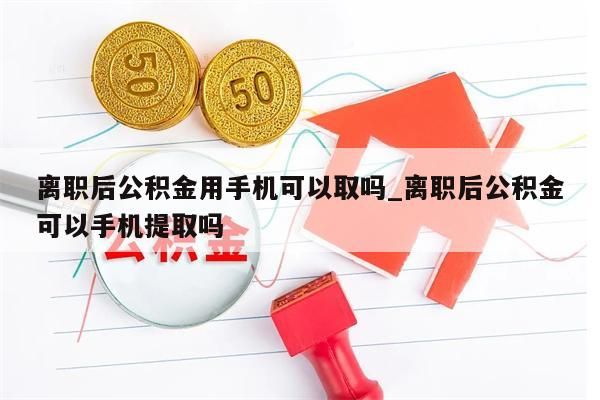 离职后公积金用手机可以取吗_离职后公积金可以手机提取吗