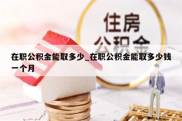 在职公积金能取多少_在职公积金能取多少钱一个月