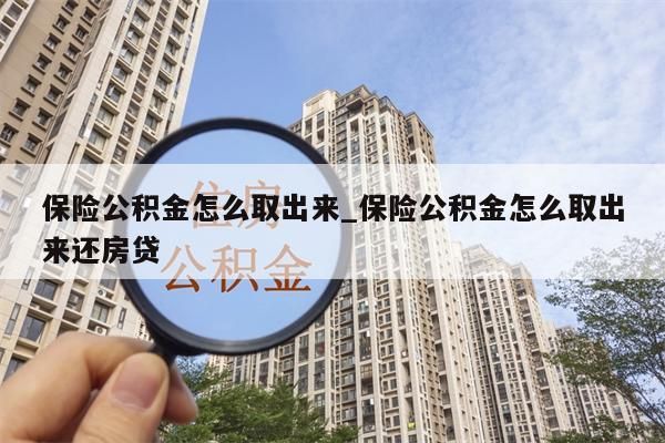 保险公积金怎么取出来_保险公积金怎么取出来还房贷