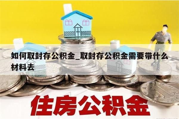 如何取封存公积金_取封存公积金需要带什么材料去