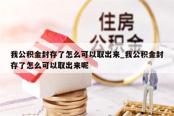 我公积金封存了怎么可以取出来_我公积金封存了怎么可以取出来呢