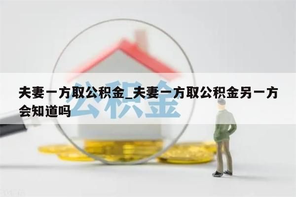 夫妻一方取公积金_夫妻一方取公积金另一方会知道吗