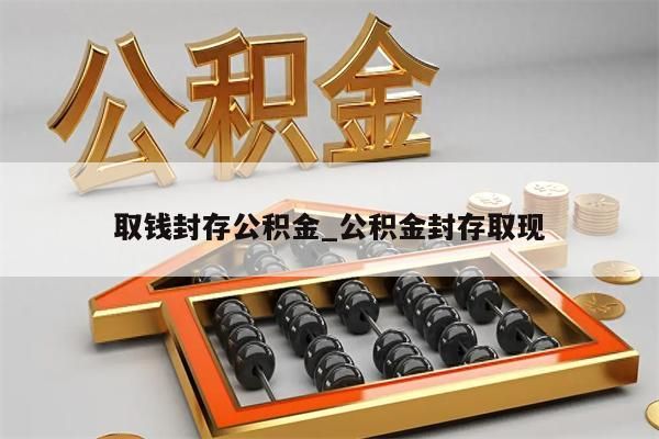 取钱封存公积金_公积金封存取现