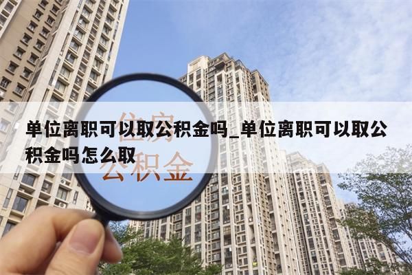 单位离职可以取公积金吗_单位离职可以取公积金吗怎么取