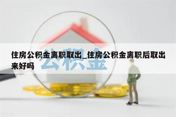 住房公积金离职取出_住房公积金离职后取出来好吗