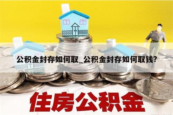 公积金封存如何取_公积金封存如何取钱?